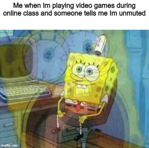 spongebob panic inside | Me when Im playing video games during online class and someone tells me Im unmuted | image tagged in spongebob panic inside | made w/ Imgflip meme maker