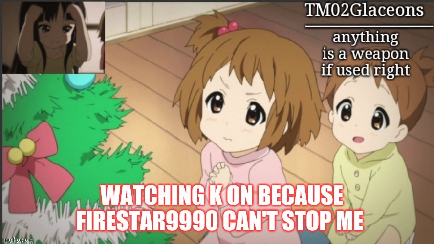 can't and won't stop me | WATCHING K ON BECAUSE FIRESTAR9990 CAN'T STOP ME | image tagged in k on | made w/ Imgflip meme maker