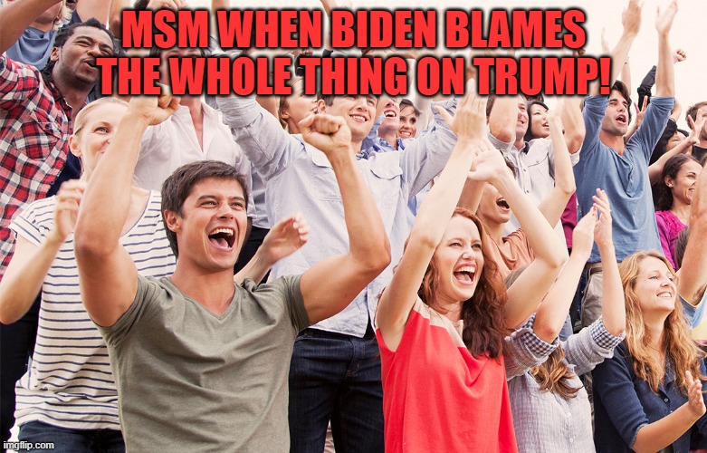 Crowd cheering | MSM WHEN BIDEN BLAMES THE WHOLE THING ON TRUMP! | image tagged in crowd cheering | made w/ Imgflip meme maker