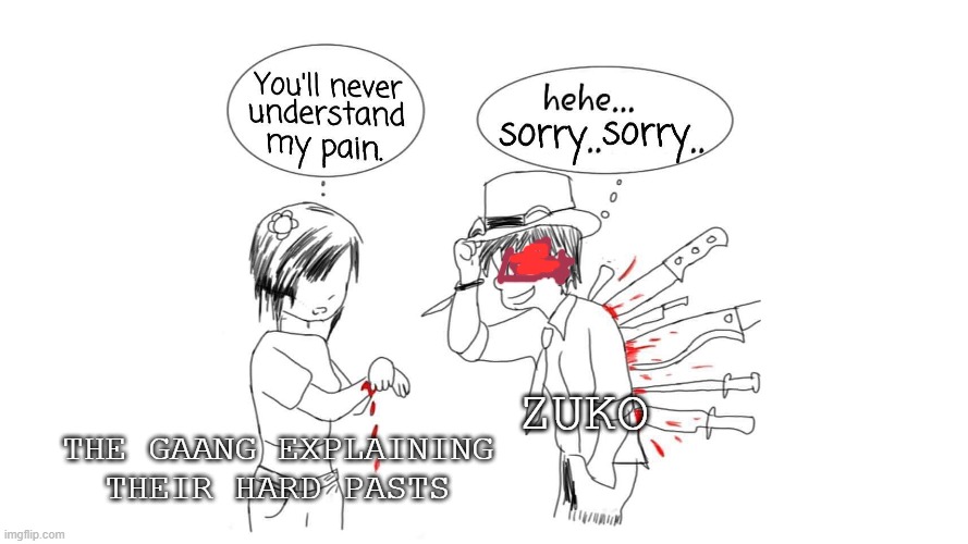 You'll Never Understand My Pain | ZUKO; THE GAANG EXPLAINING THEIR HARD PASTS | image tagged in you'll never understand my pain | made w/ Imgflip meme maker