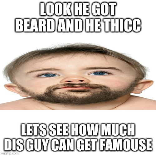 Blank Transparent Square | LOOK HE GOT BEARD AND HE THICC; LETS SEE HOW MUCH DIS GUY CAN GET FAMOUSE | image tagged in memes,blank transparent square | made w/ Imgflip meme maker