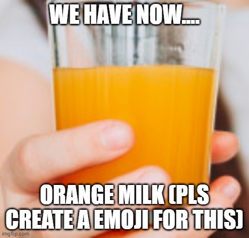Orange Milk | WE HAVE NOW.... ORANGE MILK (PLS CREATE A EMOJI FOR THIS) | image tagged in new memes,orange,milk | made w/ Imgflip meme maker