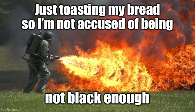 Flame thrower | Just toasting my bread so I’m not accused of being not black enough | image tagged in flame thrower | made w/ Imgflip meme maker