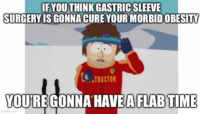 South Park obesity |  IF YOU THINK GASTRIC SLEEVE SURGERY IS GONNA CURE YOUR MORBID OBESITY; YOU’RE GONNA HAVE A FLAB TIME | image tagged in south park bad time,weight loss,surgery,flab,obesity,obese | made w/ Imgflip meme maker
