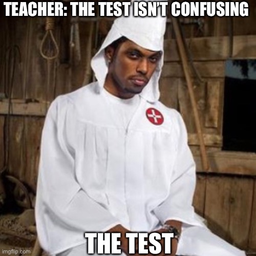 black kkk |  TEACHER: THE TEST ISN’T CONFUSING; THE TEST | image tagged in black kkk,teacher,test | made w/ Imgflip meme maker