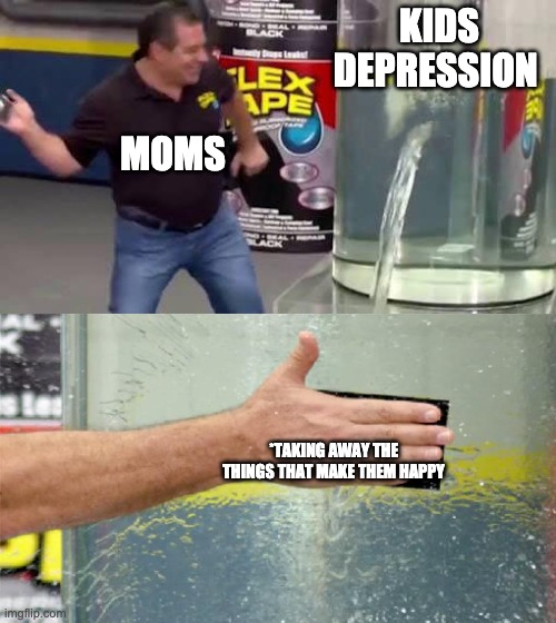 ah yes, a good solution |  KIDS DEPRESSION; MOMS; *TAKING AWAY THE THINGS THAT MAKE THEM HAPPY | image tagged in flex tape | made w/ Imgflip meme maker