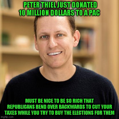 Both a poster boy for tax the rich and get money out of elections | PETER THIEL JUST DONATED 10 MILLION DOLLARS TO A PAC; MUST BE NICE TO BE SO RICH THAT REPUBLICANS BEND OVER BACKWARDS TO CUT YOUR TAXES WHILE YOU TRY TO BUY THE ELECTIONS FOR THEM | image tagged in peter thiel | made w/ Imgflip meme maker