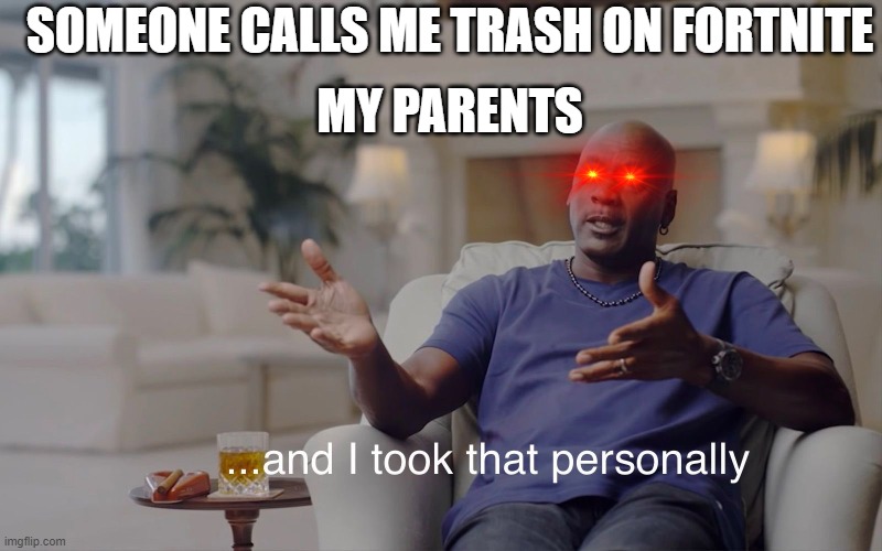 and I took that personally | MY PARENTS; SOMEONE CALLS ME TRASH ON FORTNITE | image tagged in and i took that personally | made w/ Imgflip meme maker