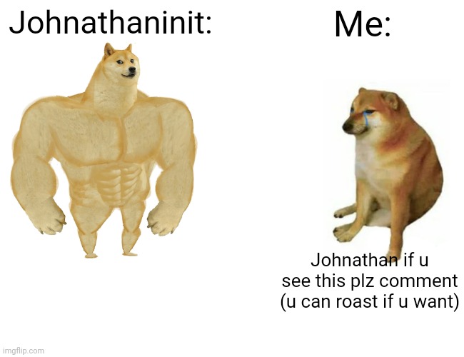 JOHNATHAN PLZ COMMENT IF U SEE THIS | Johnathaninit:; Me:; Johnathan if u see this plz comment (u can roast if u want) | image tagged in memes,buff doge vs cheems | made w/ Imgflip meme maker