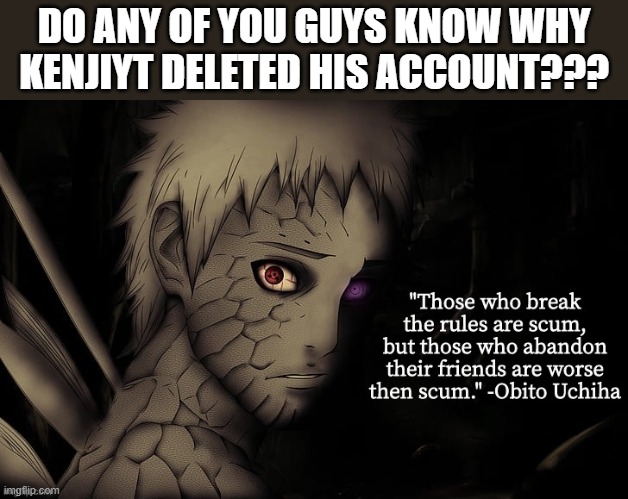 y tho... | DO ANY OF YOU GUYS KNOW WHY KENJIYT DELETED HIS ACCOUNT??? | image tagged in obito temp | made w/ Imgflip meme maker