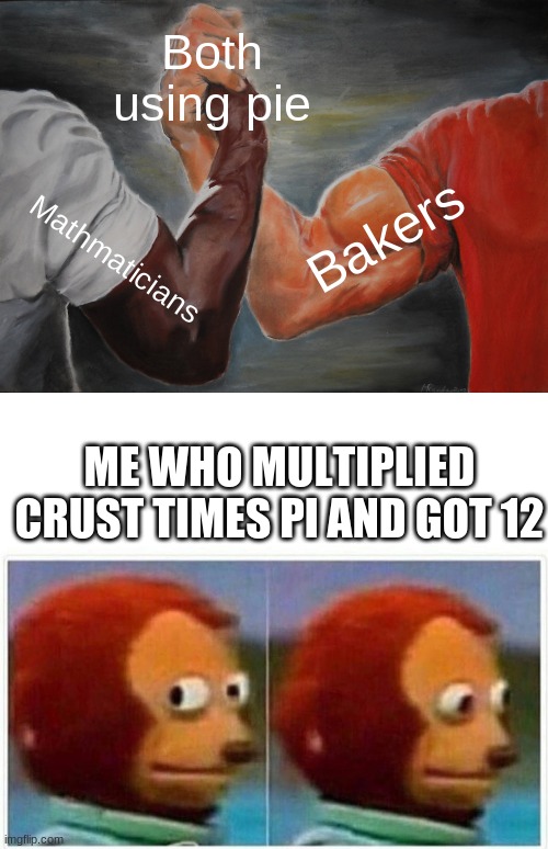 it is wat it is | Both using pie; Bakers; Mathmaticians; ME WHO MULTIPLIED CRUST TIMES PI AND GOT 12 | image tagged in memes,epic handshake,monkey puppet | made w/ Imgflip meme maker