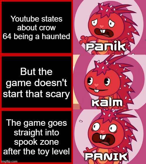 Catastrophe crow really do be like dat | Youtube states about crow 64 being a haunted; Panik; But the game doesn't start that scary; Kalm; The game goes straight into spook zone after the toy level; PANIK | image tagged in flaky panik kalm panik htf,memes | made w/ Imgflip meme maker