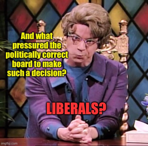 The Church Lady | LIBERALS? And what pressured the politically correct board to make such a decision? | image tagged in the church lady | made w/ Imgflip meme maker