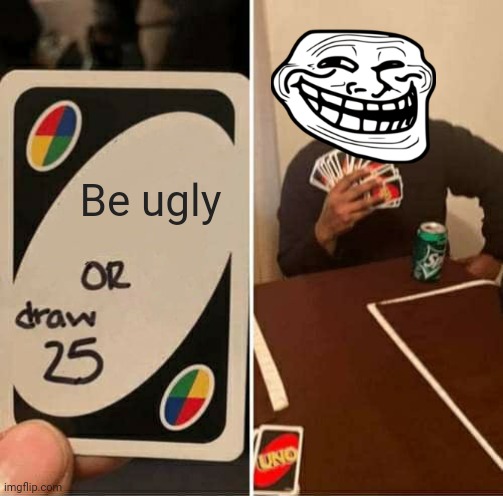UNO Draw 25 Cards Meme | Be ugly | image tagged in memes,uno draw 25 cards | made w/ Imgflip meme maker