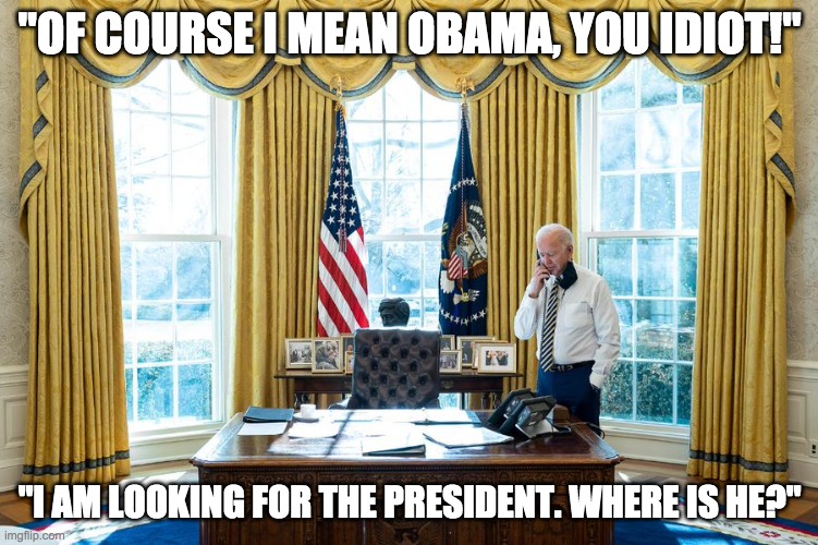 Biden looking for President...Obama | "OF COURSE I MEAN OBAMA, YOU IDIOT!"; "I AM LOOKING FOR THE PRESIDENT. WHERE IS HE?" | image tagged in biden and the empty presidential chair | made w/ Imgflip meme maker