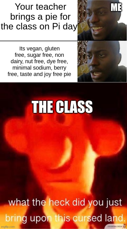 it is wat it is | ME; Your teacher brings a pie for the class on Pi day; Its vegan, gluten free, sugar free, non dairy, nut free, dye free, minimal sodium, berry free, taste and joy free pie; THE CLASS | image tagged in disappointed black guy,what the heck did you just bring upon this cursed land | made w/ Imgflip meme maker