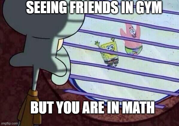 Squidward window | SEEING FRIENDS IN GYM; BUT YOU ARE IN MATH | image tagged in squidward window | made w/ Imgflip meme maker