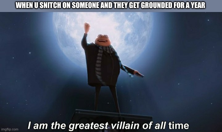 i am the greatest villain of all time | WHEN U SNITCH ON SOMEONE AND THEY GET GROUNDED FOR A YEAR | image tagged in i am the greatest villain of all time | made w/ Imgflip meme maker