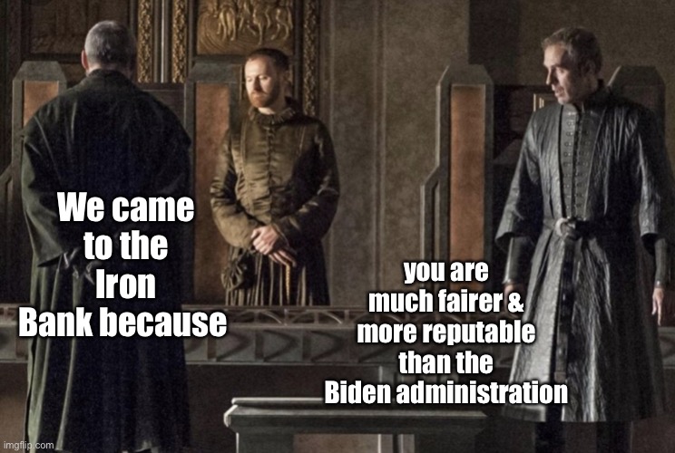 The Iron Bank | We came to the Iron Bank because you are much fairer & more reputable than the Biden administration | image tagged in the iron bank | made w/ Imgflip meme maker