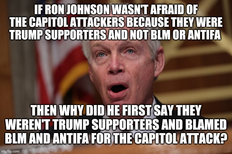 Because he's a white supremacist traitor? | IF RON JOHNSON WASN'T AFRAID OF THE CAPITOL ATTACKERS BECAUSE THEY WERE TRUMP SUPPORTERS AND NOT BLM OR ANTIFA; THEN WHY DID HE FIRST SAY THEY WEREN'T TRUMP SUPPORTERS AND BLAMED BLM AND ANTIFA FOR THE CAPITOL ATTACK? | image tagged in ron jeremy,crimes johnson,gop hypocrite,blm,antifa,trump supporters | made w/ Imgflip meme maker