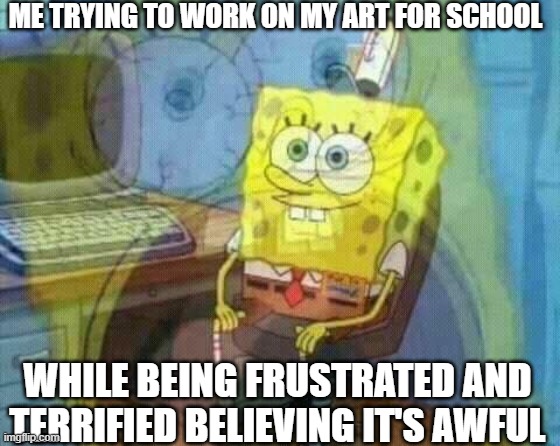 spongebob panic inside | ME TRYING TO WORK ON MY ART FOR SCHOOL; WHILE BEING FRUSTRATED AND TERRIFIED BELIEVING IT'S AWFUL | image tagged in spongebob panic inside | made w/ Imgflip meme maker