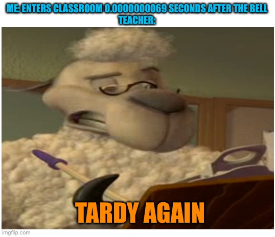 Tardy again | ME: ENTERS CLASSROOM 0.0000000069 SECONDS AFTER THE BELL
TEACHER:; TARDY AGAIN | image tagged in blank white template,tardy again,oh wow are you actually reading these tags | made w/ Imgflip meme maker