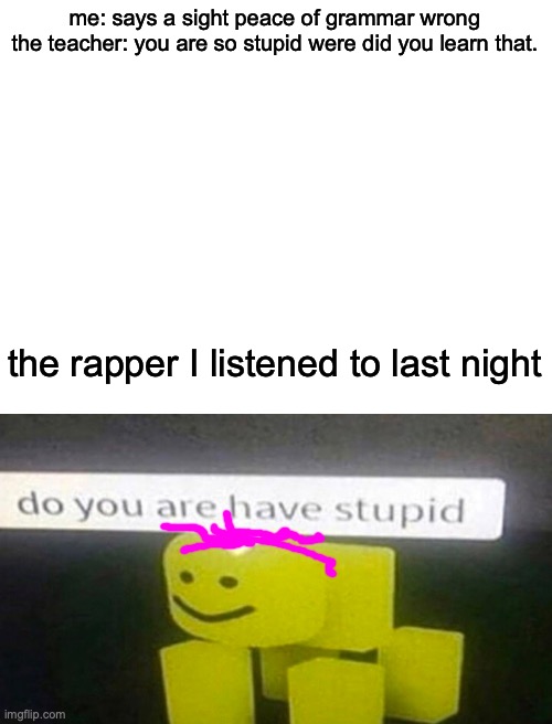 S T U P I D | me: says a sight peace of grammar wrong
the teacher: you are so stupid were did you learn that. the rapper I listened to last night | image tagged in blank white template | made w/ Imgflip meme maker