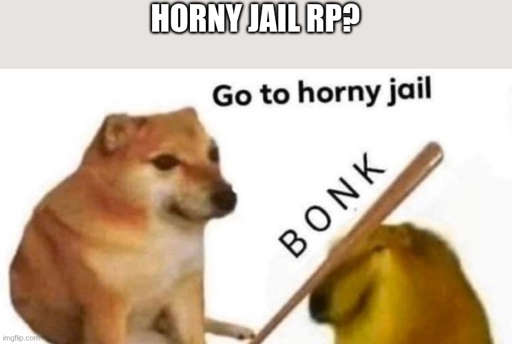 Go to horny jail | HORNY JAIL RP? | image tagged in go to horny jail | made w/ Imgflip meme maker