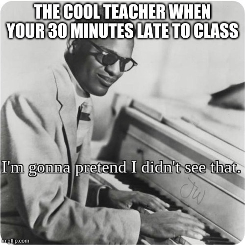 relatable? | THE COOL TEACHER WHEN YOUR 30 MINUTES LATE TO CLASS | image tagged in im going to pretend i didnt see that | made w/ Imgflip meme maker