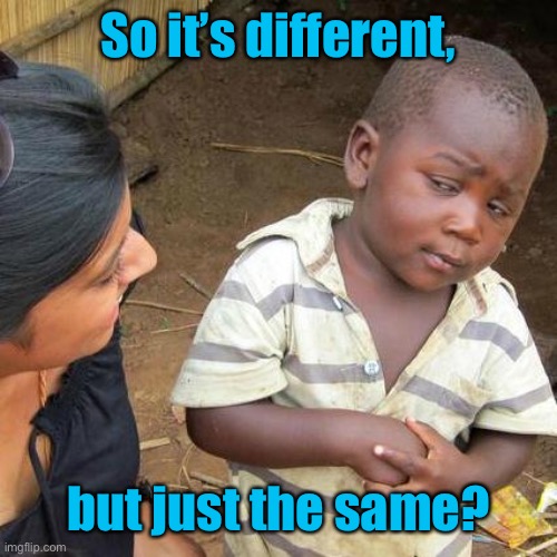 Third World Skeptical Kid Meme | So it’s different, but just the same? | image tagged in memes,third world skeptical kid | made w/ Imgflip meme maker