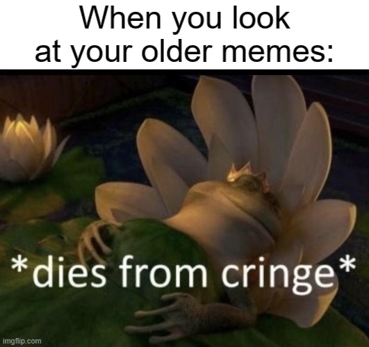 Dies from cringe | When you look at your older memes: | image tagged in dies from cringe,memes | made w/ Imgflip meme maker