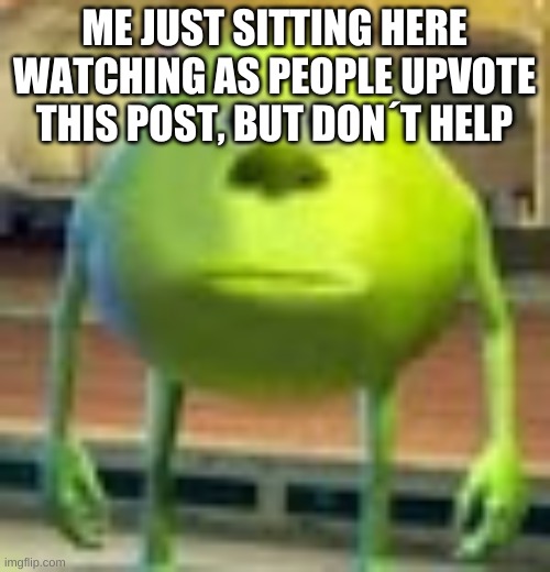 Sully Wazowski | ME JUST SITTING HERE WATCHING AS PEOPLE UPVOTE THIS POST, BUT DON´T HELP | image tagged in sully wazowski | made w/ Imgflip meme maker