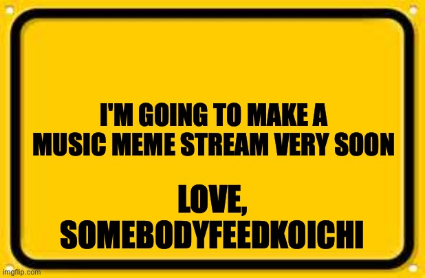 Blank Yellow Sign Meme | LOVE, SOMEBODYFEEDKOICHI; I'M GOING TO MAKE A MUSIC MEME STREAM VERY SOON | image tagged in memes,blank yellow sign | made w/ Imgflip meme maker