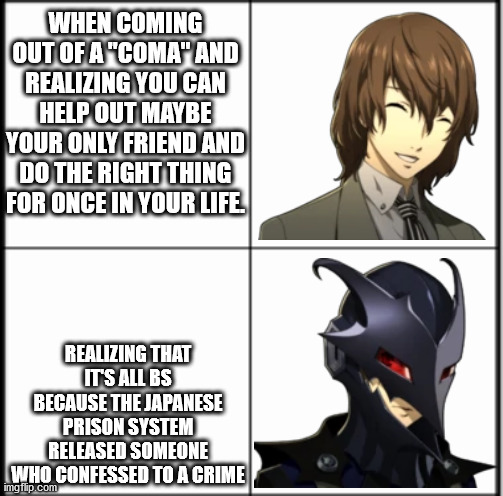 Table chart | WHEN COMING OUT OF A "COMA" AND REALIZING YOU CAN HELP OUT MAYBE YOUR ONLY FRIEND AND DO THE RIGHT THING FOR ONCE IN YOUR LIFE. REALIZING THAT IT'S ALL BS BECAUSE THE JAPANESE PRISON SYSTEM RELEASED SOMEONE WHO CONFESSED TO A CRIME | image tagged in table chart,Persona5 | made w/ Imgflip meme maker