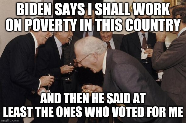 And then we told them | BIDEN SAYS I SHALL WORK ON POVERTY IN THIS COUNTRY; AND THEN HE SAID AT LEAST THE ONES WHO VOTED FOR ME | image tagged in and then we told them | made w/ Imgflip meme maker