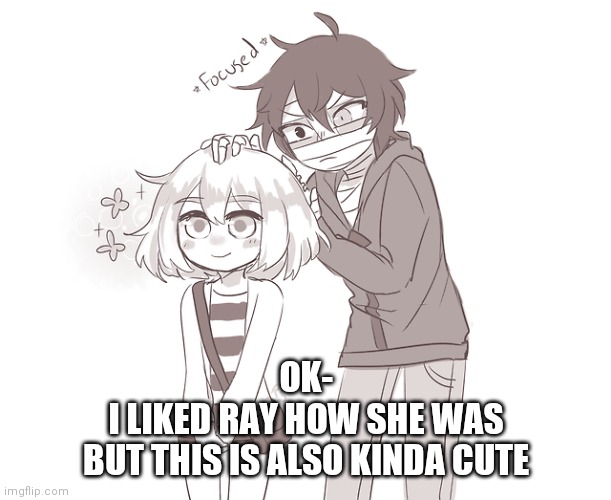 OK-
I LIKED RAY HOW SHE WAS
BUT THIS IS ALSO KINDA CUTE | made w/ Imgflip meme maker