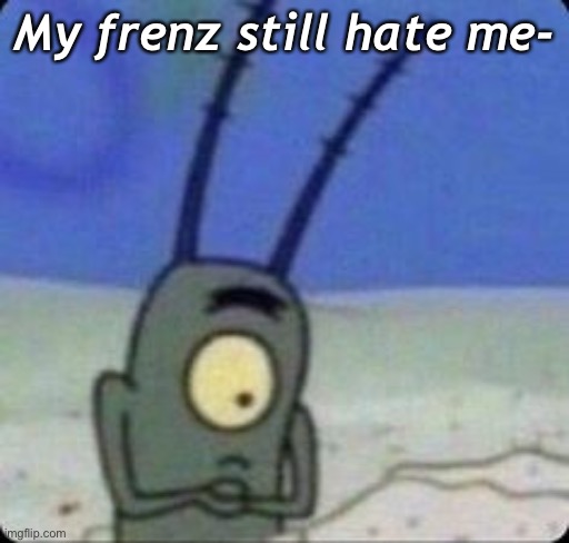 W e l p- | My frenz still hate me- | made w/ Imgflip meme maker