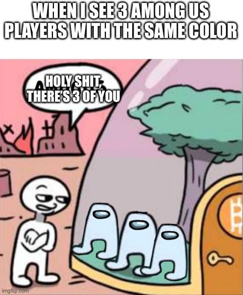 Shocking... | WHEN I SEE 3 AMONG US PLAYERS WITH THE SAME COLOR; HOLY SHIT, THERE’S 3 OF YOU | image tagged in amogus,memes,among us,gaming | made w/ Imgflip meme maker