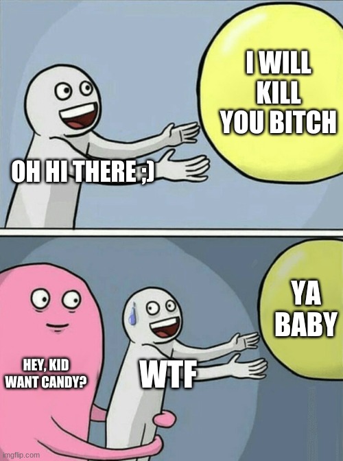 Running Away Balloon Meme | I WILL KILL YOU BITCH; OH HI THERE ;); YA BABY; HEY, KID WANT CANDY? WTF | image tagged in memes,running away balloon | made w/ Imgflip meme maker