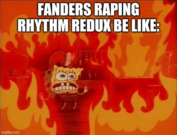 Burning Spongebob | FANDERS RAPING RHYTHM REDUX BE LIKE: | image tagged in burning spongebob | made w/ Imgflip meme maker