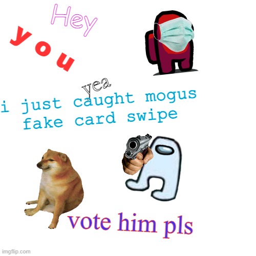 mogus faked??! vote him now!!!!! | Hey; y o u; yea; i just caught mogus
fake card swipe; vote him pls | image tagged in memes,blank transparent square | made w/ Imgflip meme maker