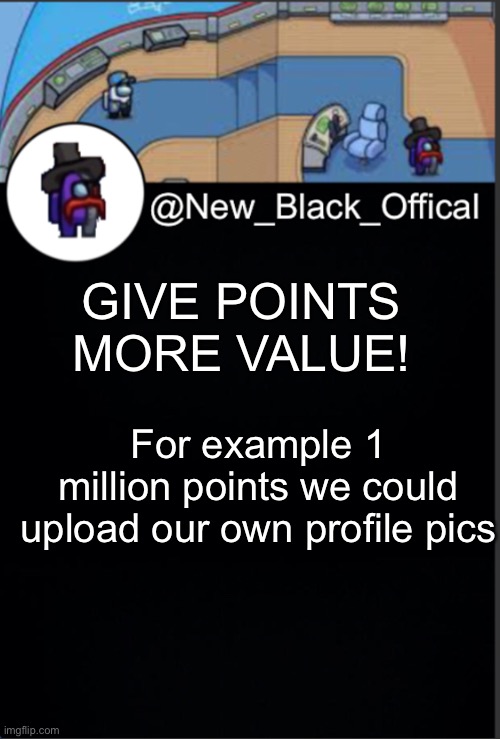 Please can points have more value | GIVE POINTS MORE VALUE! For example 1 million points we could upload our own profile pics | image tagged in my template | made w/ Imgflip meme maker