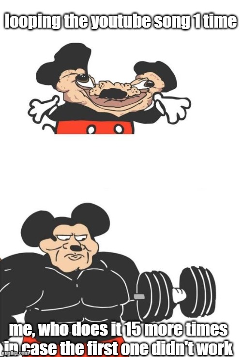 relatable | looping the youtube song 1 time; me, who does it 15 more times in case the first one didn't work | image tagged in buff mickey mouse | made w/ Imgflip meme maker