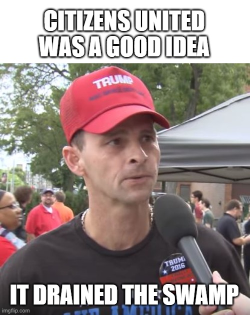 Trump supporter | CITIZENS UNITED WAS A GOOD IDEA IT DRAINED THE SWAMP | image tagged in trump supporter | made w/ Imgflip meme maker