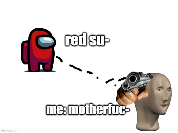 pls don't delete this i didnt even say it full |  red su-; me: motherfuc- | image tagged in blank white template | made w/ Imgflip meme maker