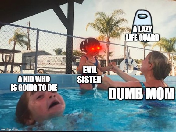 drowning kid in the pool | A LAZY LIFE GUARD; EVIL SISTER; A KID WHO IS GOING TO DIE; DUMB MOM | image tagged in drowning kid in the pool | made w/ Imgflip meme maker