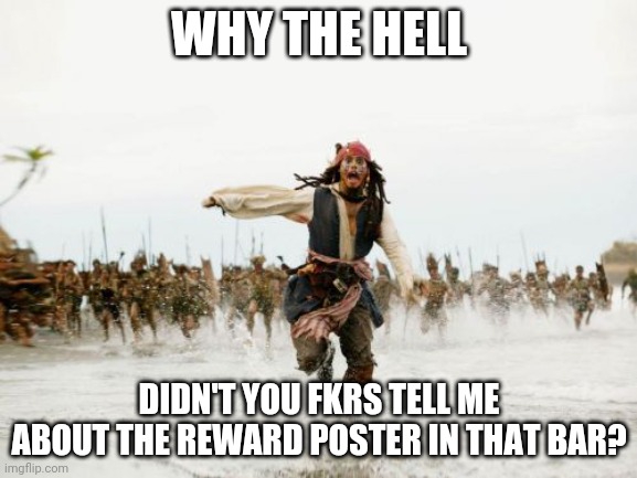 Jack Sparrow Being Chased Meme | WHY THE HELL; DIDN'T YOU FKRS TELL ME ABOUT THE REWARD POSTER IN THAT BAR? | image tagged in memes,jack sparrow being chased | made w/ Imgflip meme maker