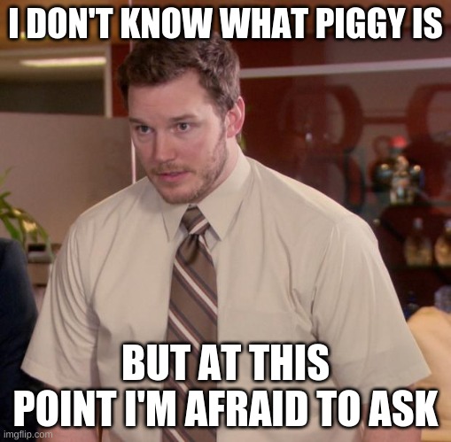 Piggy is a game where you try not to die. | I DON'T KNOW WHAT PIGGY IS; BUT AT THIS POINT I'M AFRAID TO ASK | image tagged in memes,afraid to ask andy | made w/ Imgflip meme maker