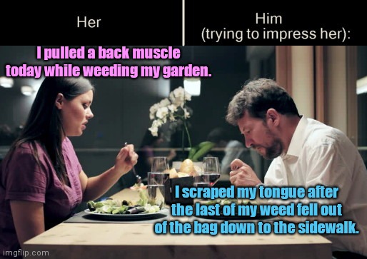 Impress Her Guy | I pulled a back muscle today while weeding my garden. I scraped my tongue after the last of my weed fell out of the bag down to the sidewalk. | image tagged in impress her guy,dating,relationships,humor | made w/ Imgflip meme maker