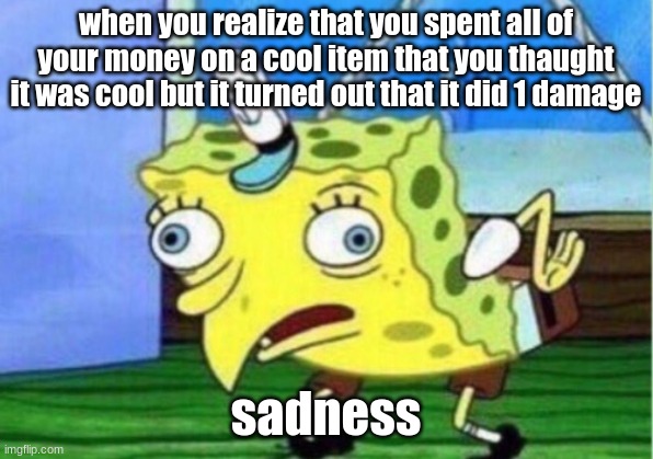 Mocking Spongebob Meme | when you realize that you spent all of your money on a cool item that you thaught it was cool but it turned out that it did 1 damage; sadness | image tagged in memes,mocking spongebob | made w/ Imgflip meme maker